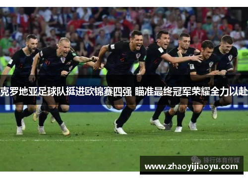 克罗地亚足球队挺进欧锦赛四强 瞄准最终冠军荣耀全力以赴