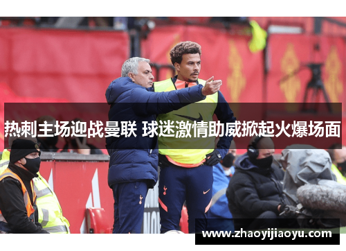 热刺主场迎战曼联 球迷激情助威掀起火爆场面