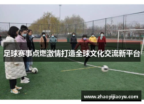 足球赛事点燃激情打造全球文化交流新平台